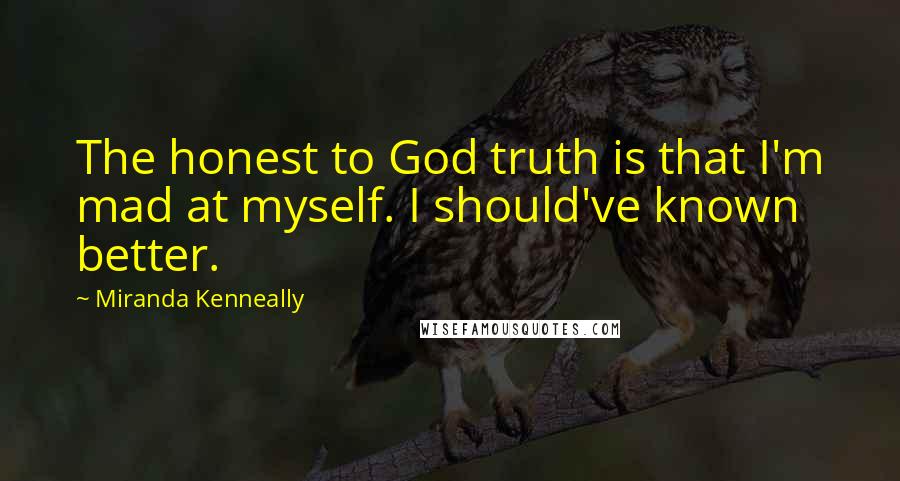 Miranda Kenneally Quotes: The honest to God truth is that I'm mad at myself. I should've known better.