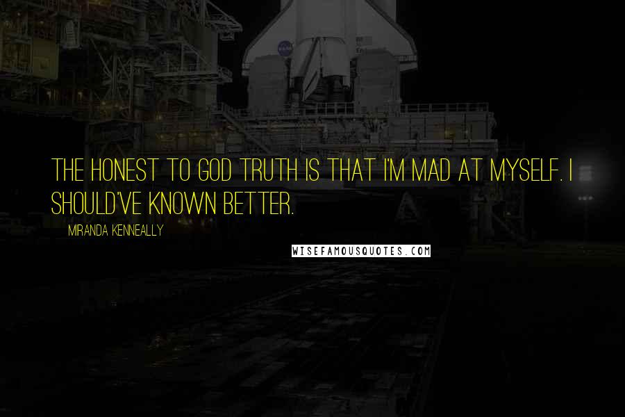 Miranda Kenneally Quotes: The honest to God truth is that I'm mad at myself. I should've known better.