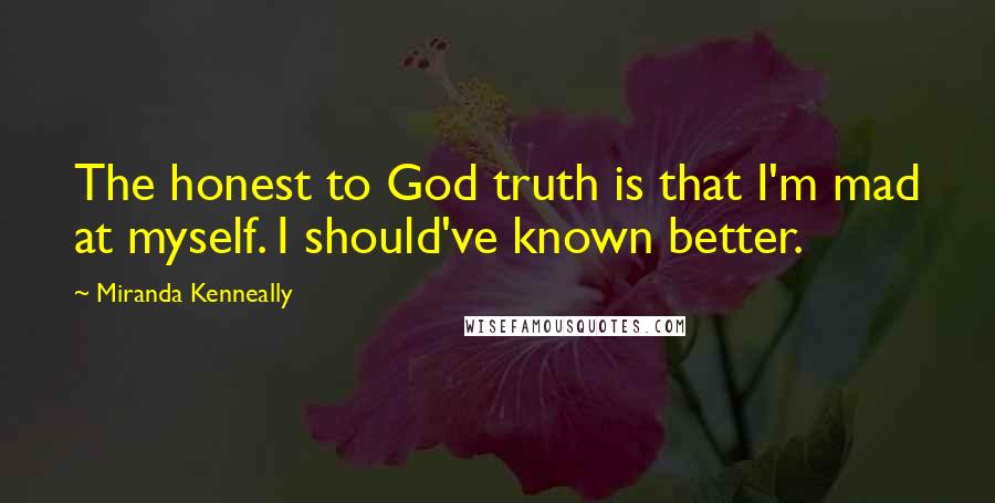 Miranda Kenneally Quotes: The honest to God truth is that I'm mad at myself. I should've known better.