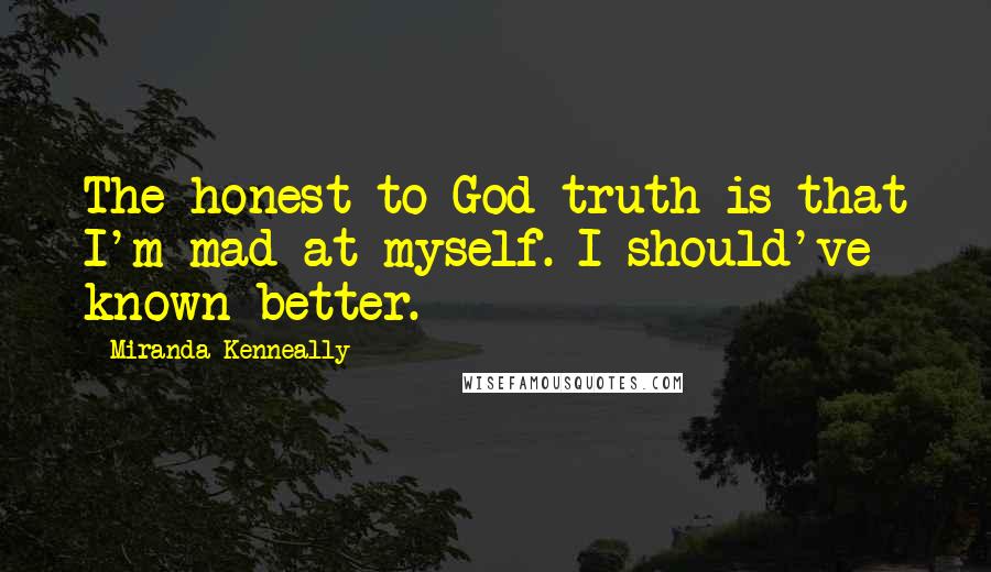 Miranda Kenneally Quotes: The honest to God truth is that I'm mad at myself. I should've known better.