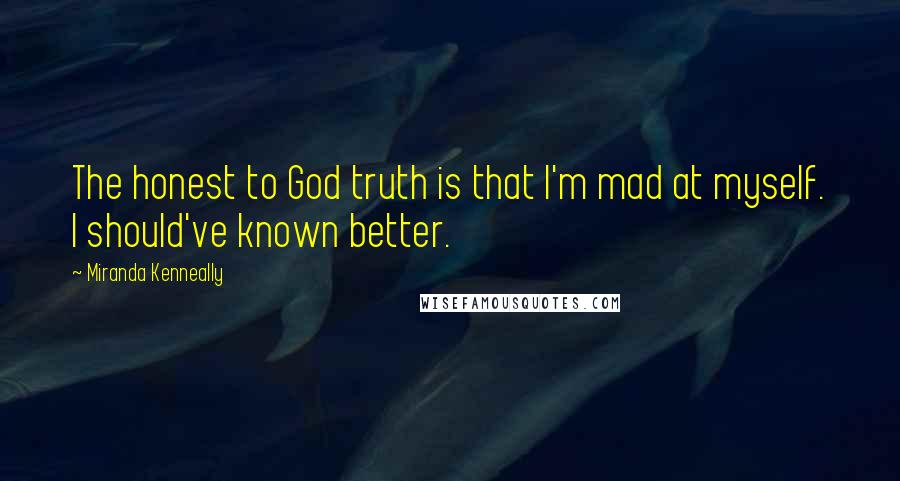 Miranda Kenneally Quotes: The honest to God truth is that I'm mad at myself. I should've known better.