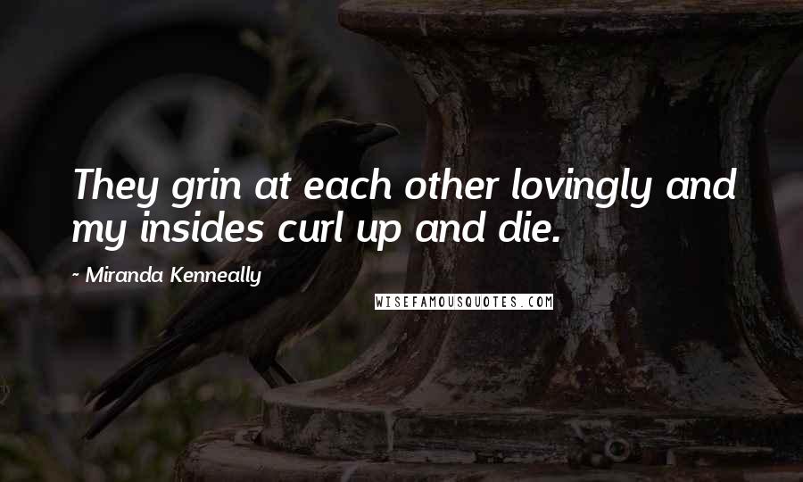 Miranda Kenneally Quotes: They grin at each other lovingly and my insides curl up and die.