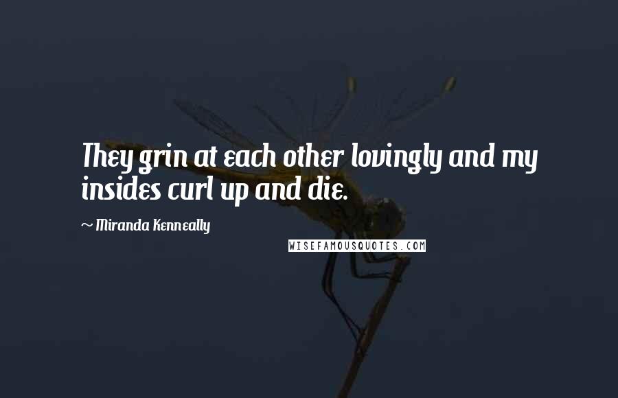 Miranda Kenneally Quotes: They grin at each other lovingly and my insides curl up and die.