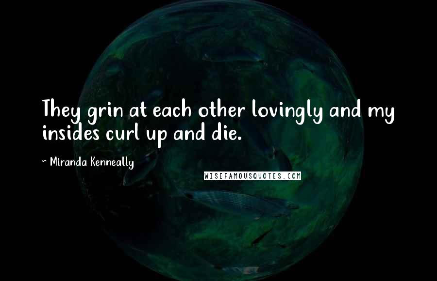 Miranda Kenneally Quotes: They grin at each other lovingly and my insides curl up and die.