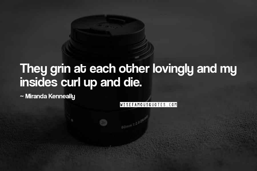 Miranda Kenneally Quotes: They grin at each other lovingly and my insides curl up and die.