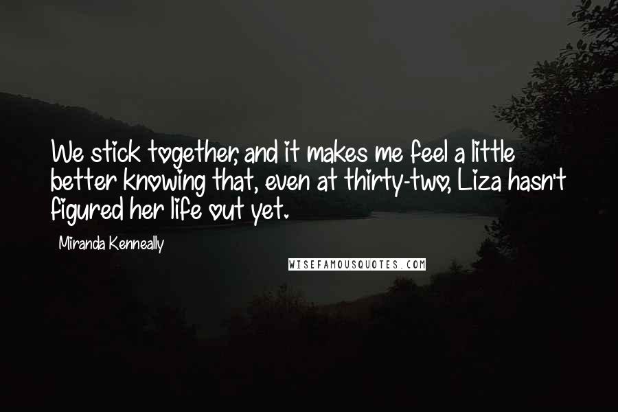 Miranda Kenneally Quotes: We stick together, and it makes me feel a little better knowing that, even at thirty-two, Liza hasn't figured her life out yet.