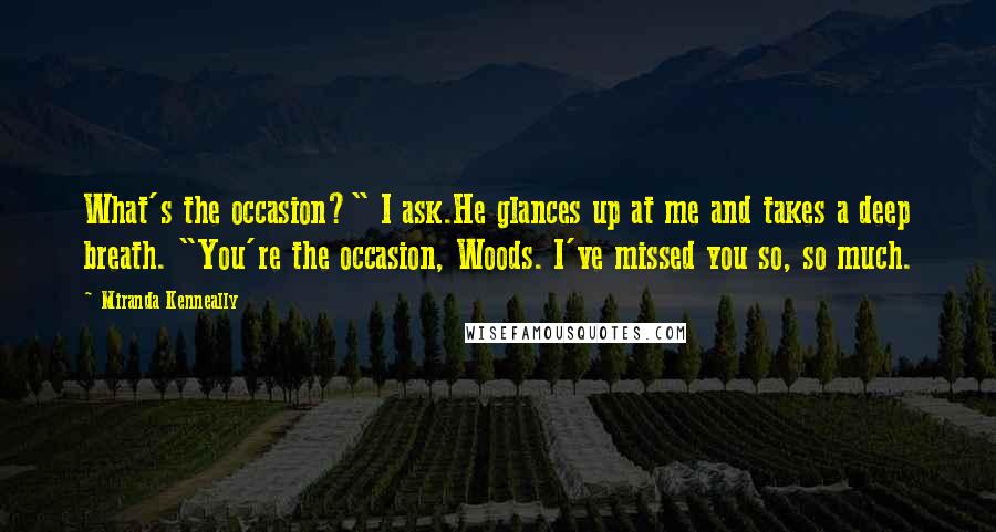 Miranda Kenneally Quotes: What's the occasion?" I ask.He glances up at me and takes a deep breath. "You're the occasion, Woods. I've missed you so, so much.