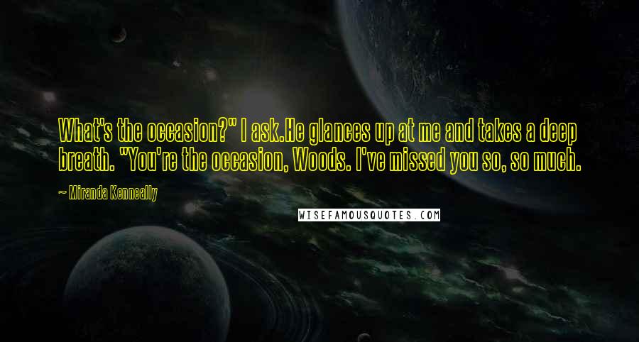 Miranda Kenneally Quotes: What's the occasion?" I ask.He glances up at me and takes a deep breath. "You're the occasion, Woods. I've missed you so, so much.