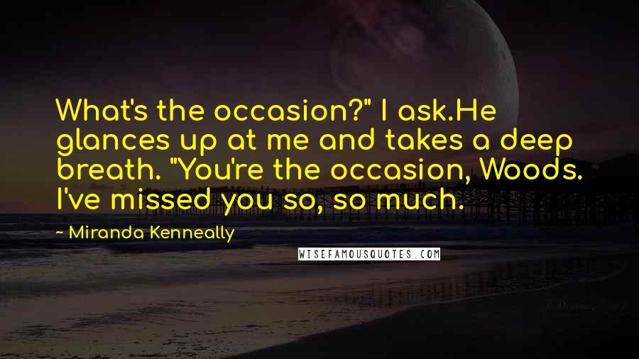 Miranda Kenneally Quotes: What's the occasion?" I ask.He glances up at me and takes a deep breath. "You're the occasion, Woods. I've missed you so, so much.