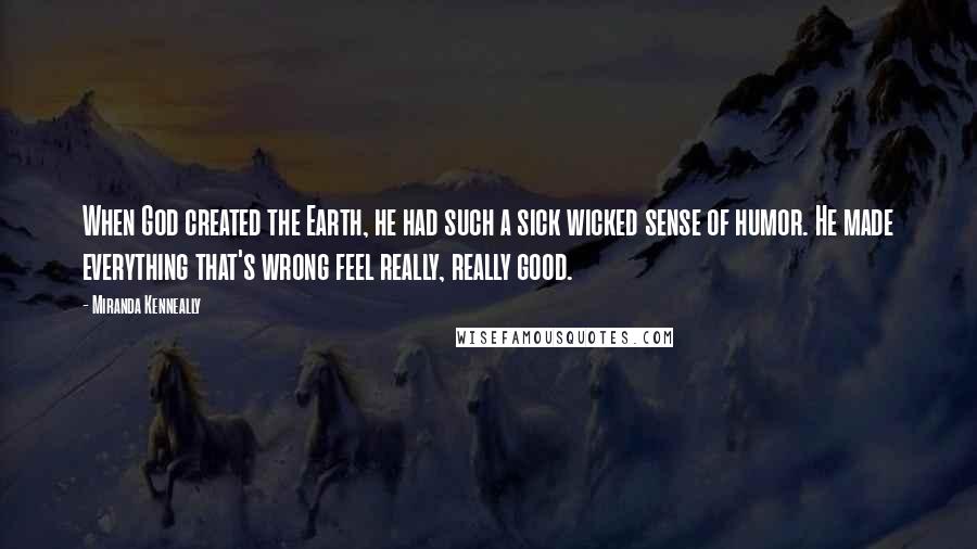 Miranda Kenneally Quotes: When God created the Earth, he had such a sick wicked sense of humor. He made everything that's wrong feel really, really good.