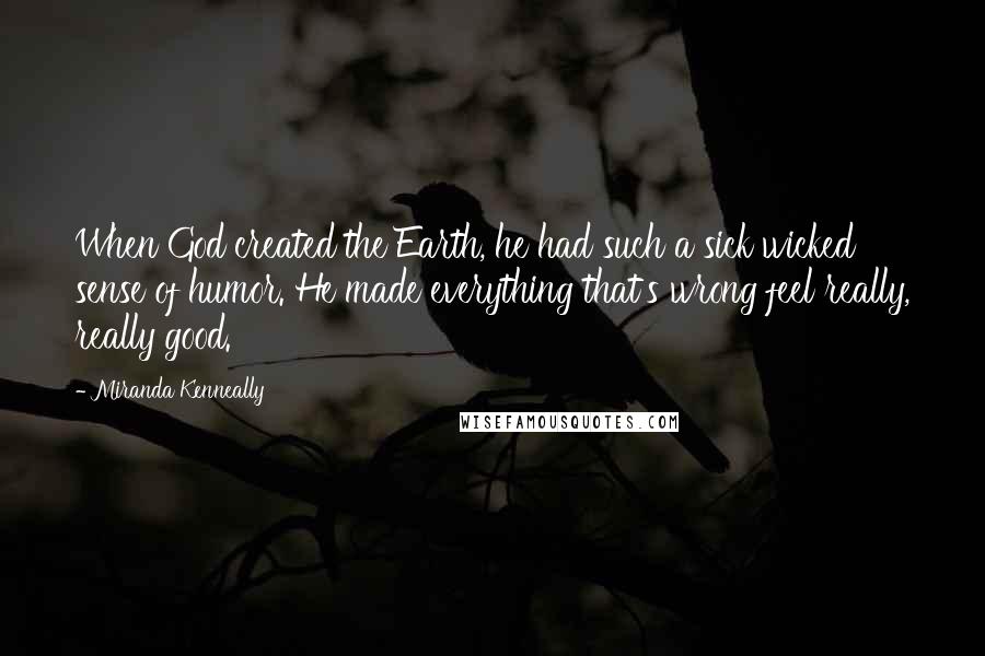 Miranda Kenneally Quotes: When God created the Earth, he had such a sick wicked sense of humor. He made everything that's wrong feel really, really good.