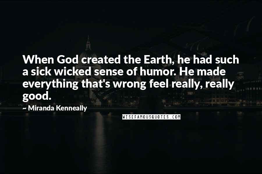 Miranda Kenneally Quotes: When God created the Earth, he had such a sick wicked sense of humor. He made everything that's wrong feel really, really good.