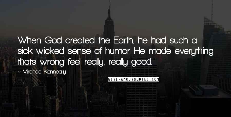 Miranda Kenneally Quotes: When God created the Earth, he had such a sick wicked sense of humor. He made everything that's wrong feel really, really good.