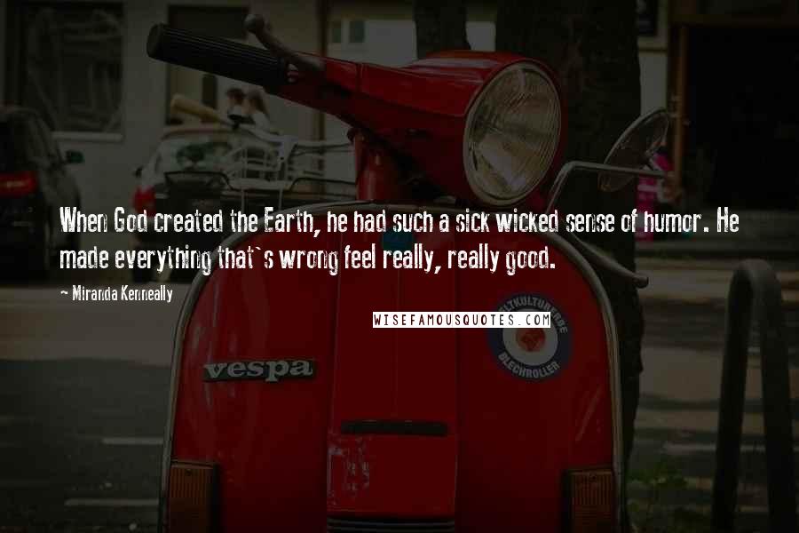 Miranda Kenneally Quotes: When God created the Earth, he had such a sick wicked sense of humor. He made everything that's wrong feel really, really good.