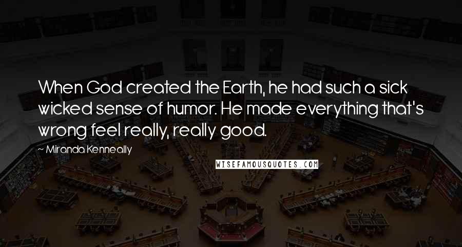 Miranda Kenneally Quotes: When God created the Earth, he had such a sick wicked sense of humor. He made everything that's wrong feel really, really good.