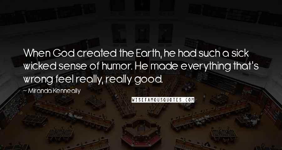 Miranda Kenneally Quotes: When God created the Earth, he had such a sick wicked sense of humor. He made everything that's wrong feel really, really good.