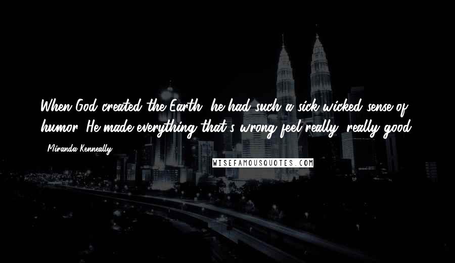 Miranda Kenneally Quotes: When God created the Earth, he had such a sick wicked sense of humor. He made everything that's wrong feel really, really good.