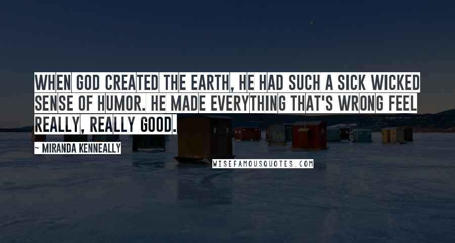 Miranda Kenneally Quotes: When God created the Earth, he had such a sick wicked sense of humor. He made everything that's wrong feel really, really good.