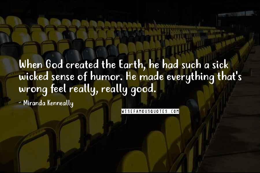 Miranda Kenneally Quotes: When God created the Earth, he had such a sick wicked sense of humor. He made everything that's wrong feel really, really good.