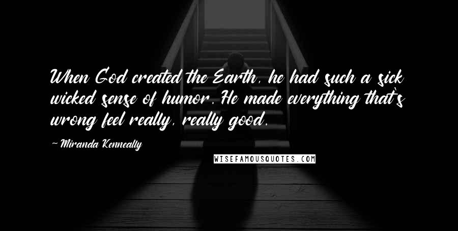 Miranda Kenneally Quotes: When God created the Earth, he had such a sick wicked sense of humor. He made everything that's wrong feel really, really good.