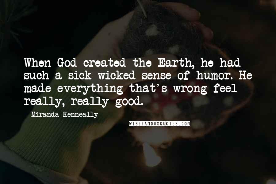 Miranda Kenneally Quotes: When God created the Earth, he had such a sick wicked sense of humor. He made everything that's wrong feel really, really good.