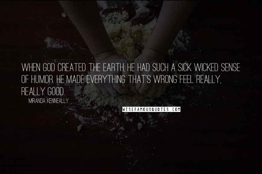 Miranda Kenneally Quotes: When God created the Earth, he had such a sick wicked sense of humor. He made everything that's wrong feel really, really good.