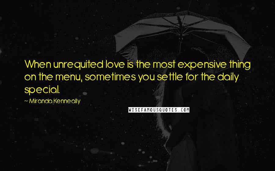 Miranda Kenneally Quotes: When unrequited love is the most expensive thing on the menu, sometimes you settle for the daily special.