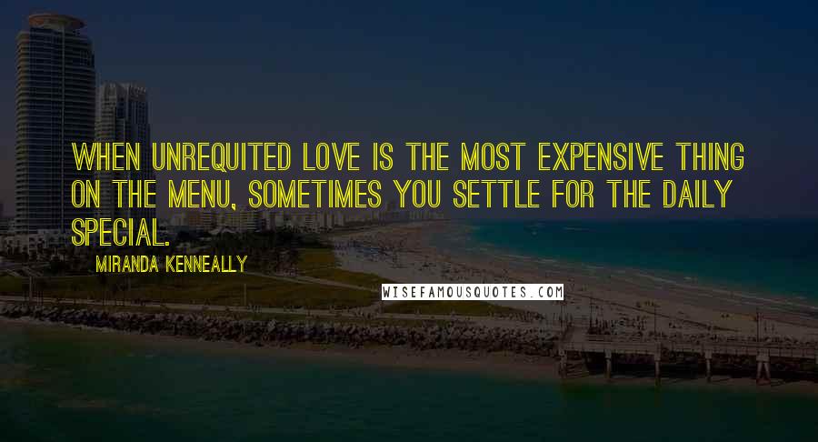 Miranda Kenneally Quotes: When unrequited love is the most expensive thing on the menu, sometimes you settle for the daily special.