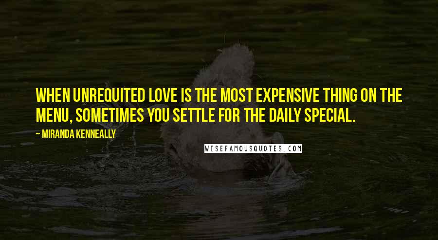 Miranda Kenneally Quotes: When unrequited love is the most expensive thing on the menu, sometimes you settle for the daily special.