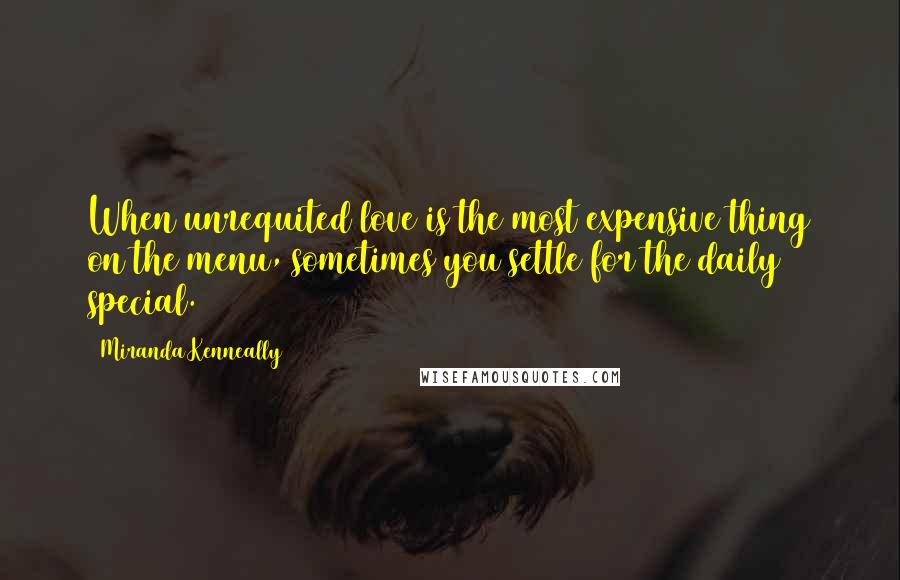 Miranda Kenneally Quotes: When unrequited love is the most expensive thing on the menu, sometimes you settle for the daily special.