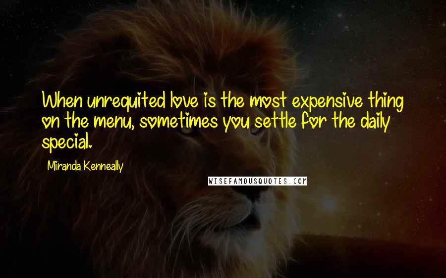 Miranda Kenneally Quotes: When unrequited love is the most expensive thing on the menu, sometimes you settle for the daily special.