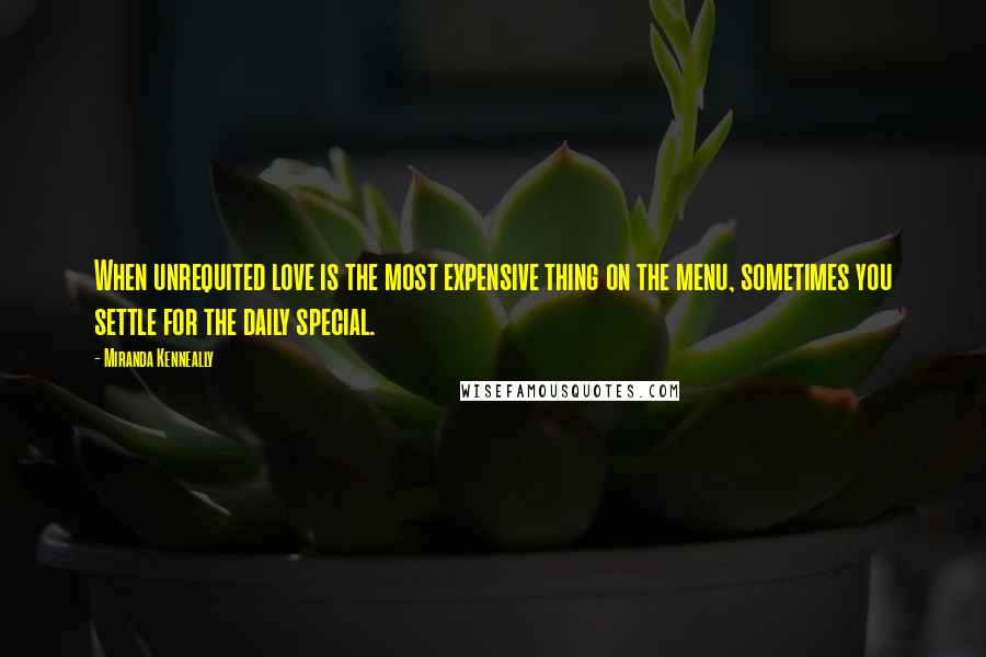 Miranda Kenneally Quotes: When unrequited love is the most expensive thing on the menu, sometimes you settle for the daily special.