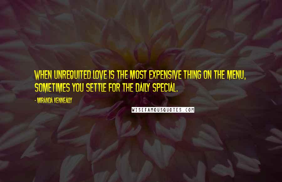 Miranda Kenneally Quotes: When unrequited love is the most expensive thing on the menu, sometimes you settle for the daily special.