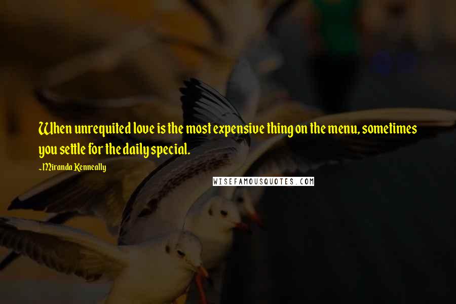 Miranda Kenneally Quotes: When unrequited love is the most expensive thing on the menu, sometimes you settle for the daily special.