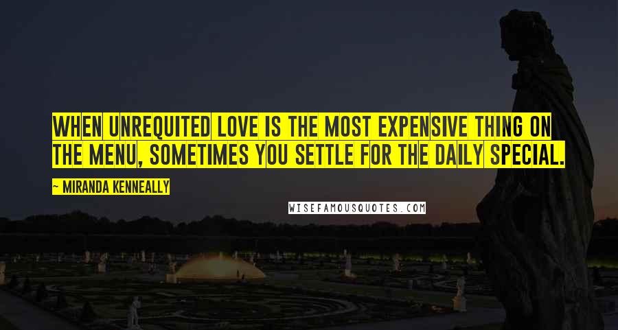 Miranda Kenneally Quotes: When unrequited love is the most expensive thing on the menu, sometimes you settle for the daily special.