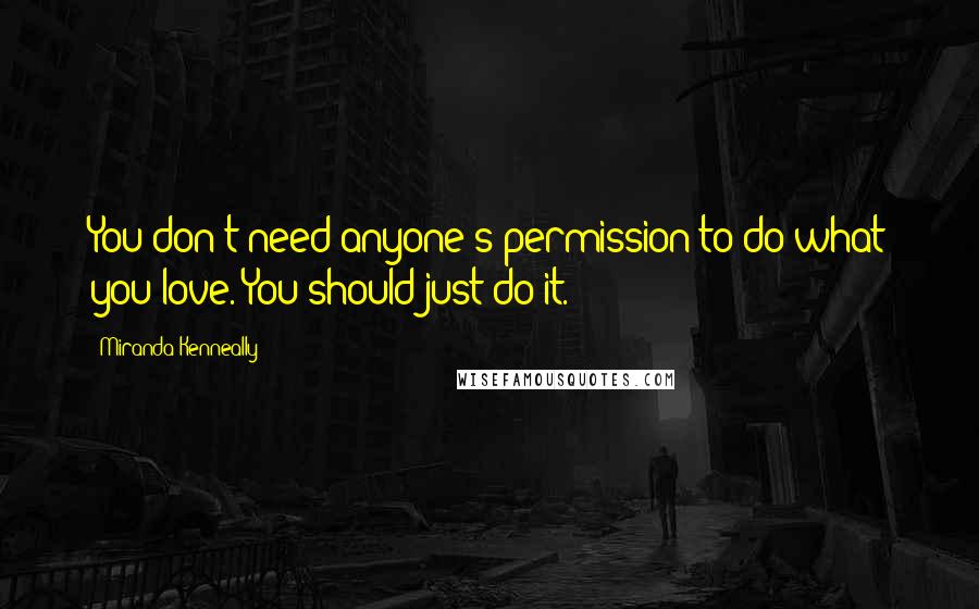 Miranda Kenneally Quotes: You don't need anyone's permission to do what you love. You should just do it.