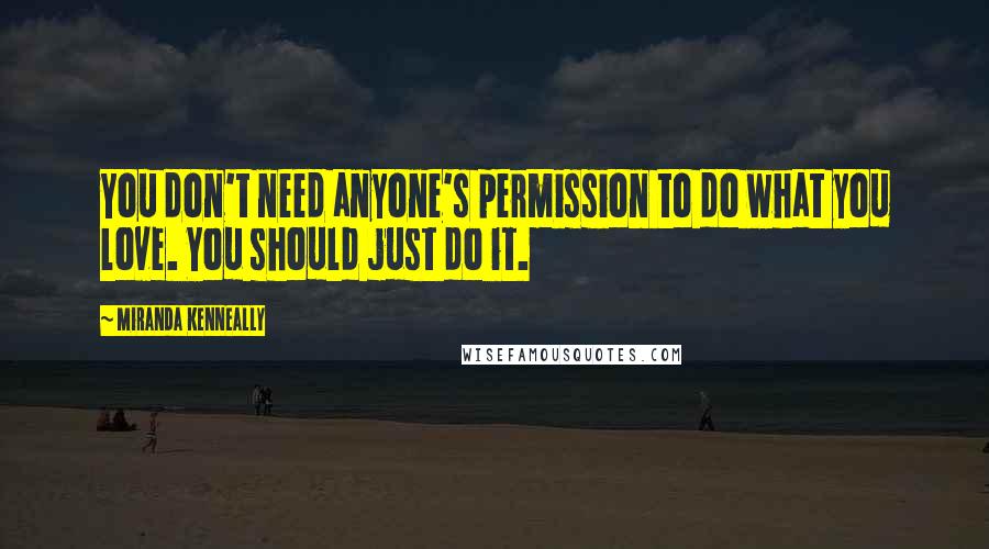 Miranda Kenneally Quotes: You don't need anyone's permission to do what you love. You should just do it.