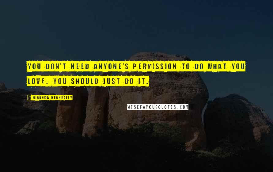 Miranda Kenneally Quotes: You don't need anyone's permission to do what you love. You should just do it.