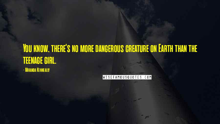 Miranda Kenneally Quotes: You know, there's no more dangerous creature on Earth than the teenage girl.