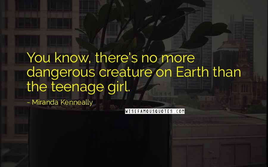 Miranda Kenneally Quotes: You know, there's no more dangerous creature on Earth than the teenage girl.