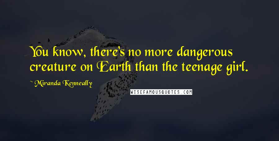 Miranda Kenneally Quotes: You know, there's no more dangerous creature on Earth than the teenage girl.