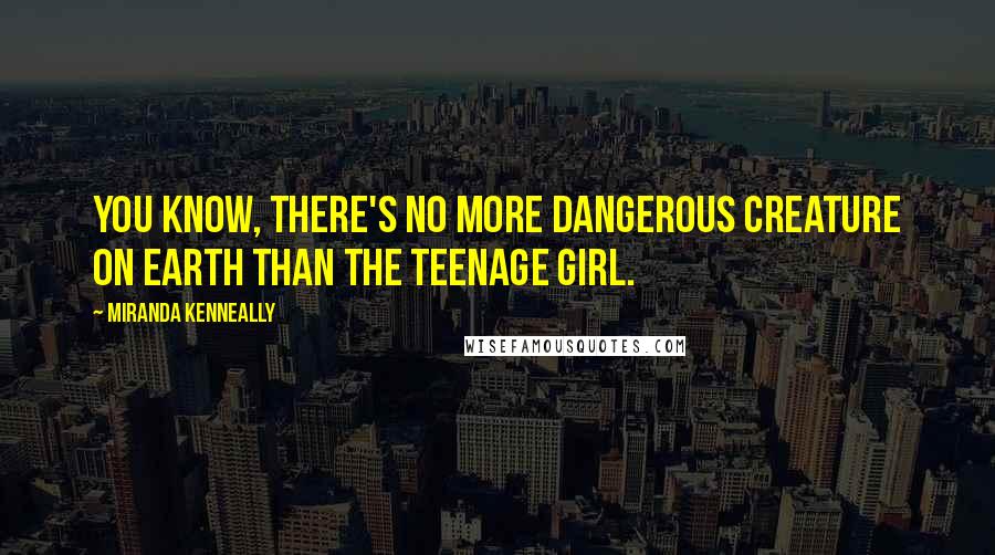 Miranda Kenneally Quotes: You know, there's no more dangerous creature on Earth than the teenage girl.