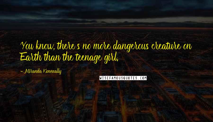 Miranda Kenneally Quotes: You know, there's no more dangerous creature on Earth than the teenage girl.
