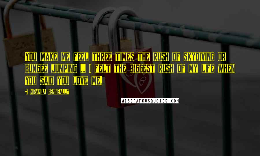 Miranda Kenneally Quotes: You make me feel three times the rush of skydiving or bungee jumping ... I felt the biggest rush of my life when you said you love me.