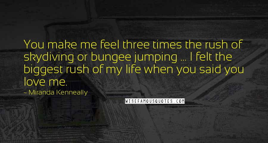Miranda Kenneally Quotes: You make me feel three times the rush of skydiving or bungee jumping ... I felt the biggest rush of my life when you said you love me.