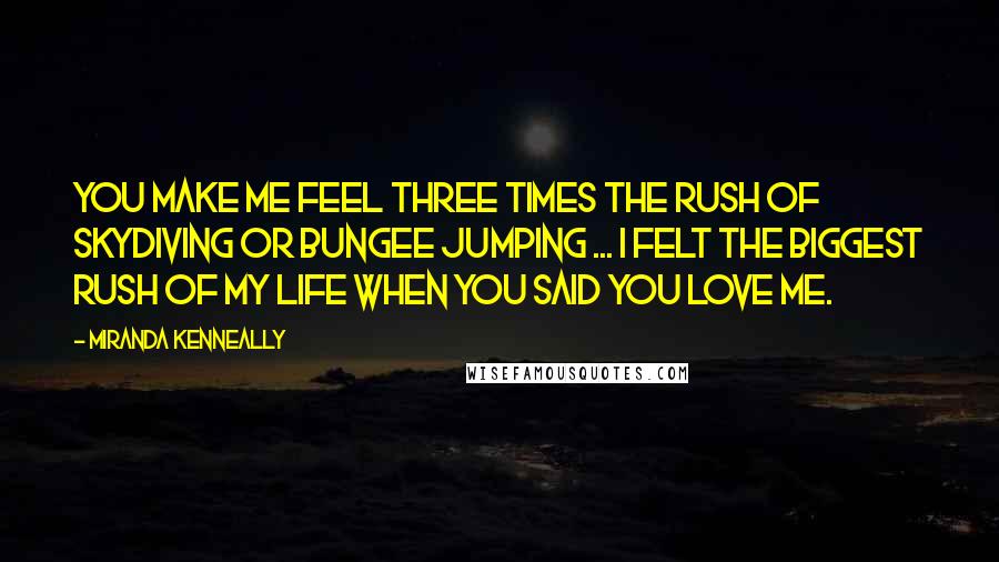 Miranda Kenneally Quotes: You make me feel three times the rush of skydiving or bungee jumping ... I felt the biggest rush of my life when you said you love me.