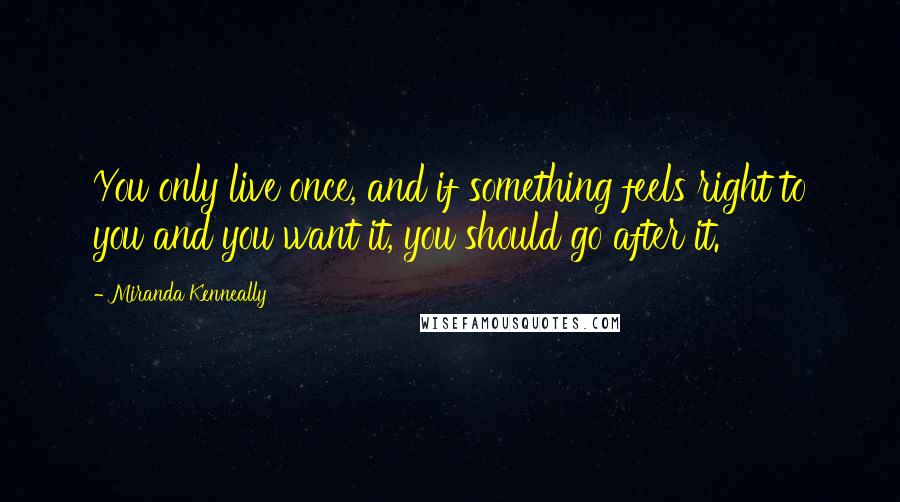 Miranda Kenneally Quotes: You only live once, and if something feels right to you and you want it, you should go after it.