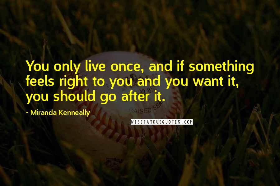 Miranda Kenneally Quotes: You only live once, and if something feels right to you and you want it, you should go after it.