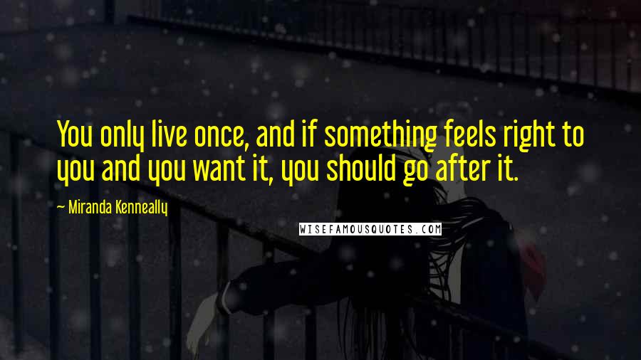 Miranda Kenneally Quotes: You only live once, and if something feels right to you and you want it, you should go after it.