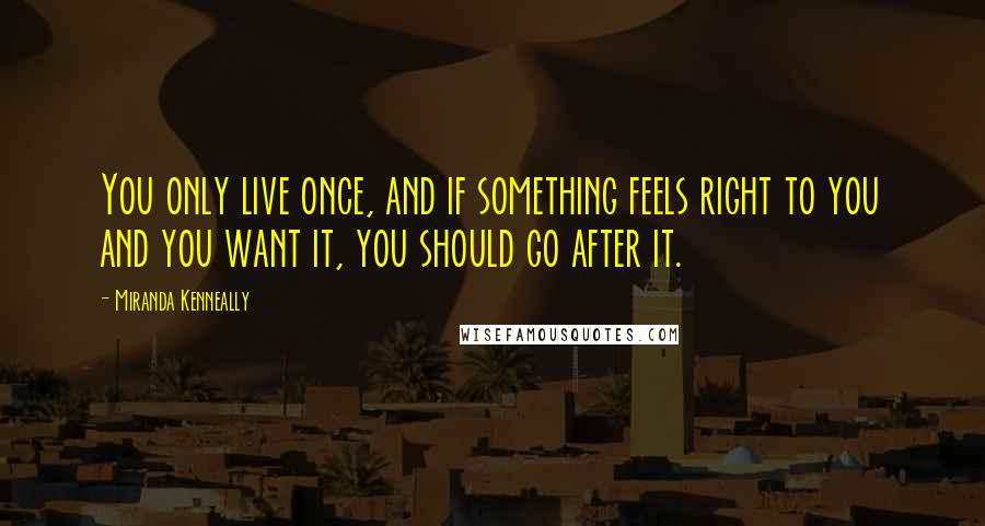 Miranda Kenneally Quotes: You only live once, and if something feels right to you and you want it, you should go after it.
